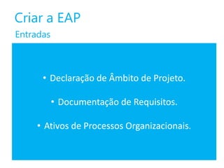 Criar a EAP
Entradas

• Declaração de Âmbito de Projeto.
• Documentação de Requisitos.
• Ativos de Processos Organizacionais.

 