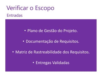 Verificar o Escopo
Entradas

• Plano de Gestão do Projeto.
• Documentação de Requisitos.
• Matriz de Rastreabilidade dos Requisitos.
• Entregas Validadas

 