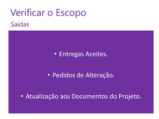 Verificar o Escopo
Saídas

• Entregas Aceites.
• Pedidos de Alteração.
• Atualização aos Documentos do Projeto.

 