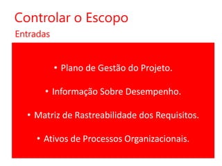 Controlar o Escopo
Entradas

• Plano de Gestão do Projeto.
• Informação Sobre Desempenho.
• Matriz de Rastreabilidade dos Requisitos.
• Ativos de Processos Organizacionais.

 