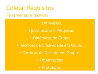 Coletar Requisitos
Ferramentas e Técnicas
• Entrevistas.
• Questionário e Pesquisas.
• Dinâmicas de Grupo.
• Técnicas de Criatividade em Grupo.

• Técnicas de Decisão em Grupos.
• Observações.
• Protótipos.

 