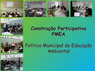 Construção Participativa PMEA Política Municipal de Educação Ambiental 