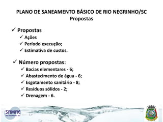 PLANO DE SANEAMENTO BÁSICO DE RIO NEGRINHO/SC
Propostas

 Propostas
 Ações
 Período execução;
 Estimativa de custos.

 Número propostas:
 Bacias elementares - 6;
 Abastecimento de água - 6;
 Esgotamento sanitário - 8;
 Resíduos sólidos - 2;
 Drenagem - 6.

 