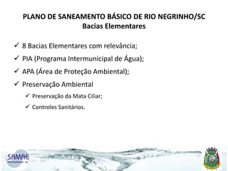 PLANO DE SANEAMENTO BÁSICO DE RIO NEGRINHO/SC
Bacias Elementares
 8 Bacias Elementares com relevância;

 PIA (Programa Intermunicipal de Água);
 APA (Área de Proteção Ambiental);
 Preservação Ambiental
 Preservação da Mata Ciliar;
 Controles Sanitários.

 