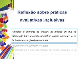“Integrar” é diferente de “incluir”, na medida em que na
integração há a inserção parcial do sujeito aprendiz, e na
inclusão a inserção deve ser total.
 