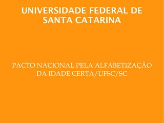 UNIVERSIDADE FEDERAL DE
SANTA CATARINA
PACTO NACIONAL PELA ALFABETIZAÇÃO
DA IDADE CERTA/UFSC/SC
 