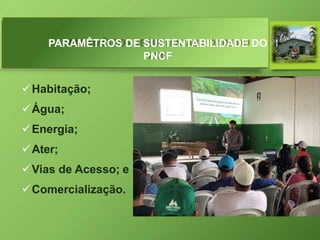 PARAMÊTROS DE SUSTENTABILIDADE DO
PNCF
Habitação;
Água;
Energia;
Ater;
Vias de Acesso; e
Comercialização.
 