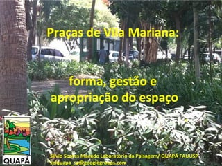 Praças de Vila Mariana:
forma, gestão e
apropriação do espaço
Silvio Soares Macedo Laboratório da Paisagem/ QUAPÁ FAUUSP
selquapa_sp@googlegroups.com
 
