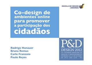 Co-design de	

  ambientes online	

  para promover	

  a participação dos	

  cidadãos	

Rodrigo Hanauer	

Bruna Remus	

Carlo Franzato	

Paulo Reyes	

 