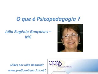 O que é Psicopedagogia ?
Júlia Eugênia Gonçalves –
MG
Slides por João Beauclair
www.profjoaobeauclair.net
 