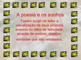 A poesia e os sonhos
   Fazem surgir no leitor a
visualização de seus próprios
anseios ou idéia de felicidade,
 através de sonhos, desejos,
vontades que são retratados.
 