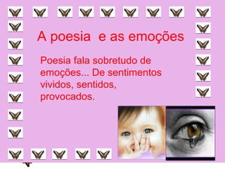 A poesia e as emoções
Poesia fala sobretudo de
emoções... De sentimentos
vividos, sentidos,
provocados.
 