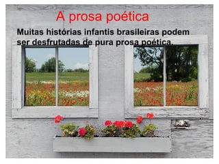 A prosa poética
Muitas histórias infantis brasileiras podem
ser desfrutadas de pura prosa poética.
 