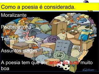 Como a poesia é considerada.
Moralizante

Pequenininha

Temas patrióticos

Assuntos piegas

A poesia tem que ser antes de tudo muito
boa
 