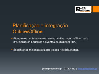 Planificação e integração
Online/Offline
 Planeamos e integramos meios online com offline para
divulgação de negócios e eventos de qualquer tipo.
 Escolhemos meios adaptados ao seu negócio/marca.
geral@poleposition.pt | 211 924 212 | www.poleposition.pt
 