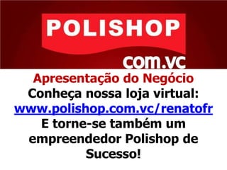 Apresentação do Negócio
Conheça nossa loja virtual:
www.polishop.com.vc/renatofr
E torne-se também um
empreendedor Polishop de
Sucesso!
 