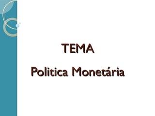 TEMATEMA
Politica MonetáriaPolitica Monetária
 