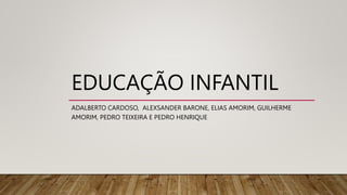 EDUCAÇÃO INFANTIL
ADALBERTO CARDOSO, ALEXSANDER BARONE, ELIAS AMORIM, GUILHERME
AMORIM, PEDRO TEIXEIRA E PEDRO HENRIQUE
 