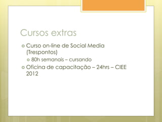 Cursos extras
 Curso on-line de Social Media
(Trespontos)
 80h semanais – cursando
 Oficina de capacitação – 24hrs – CIEE
2012
 