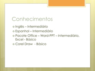 Conhecimentos
 Inglês – Intermediário
 Espanhol – Intermediário
 Pacote Office – Word-PPT – Intermediário,
Excel - Básico
 Corel Draw - Básico
 