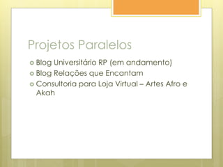 Projetos Paralelos
 Blog Universitário RP (em andamento)
 Blog Relações que Encantam
 Consultoria para Loja Virtual – Artes Afro e
Akah
 