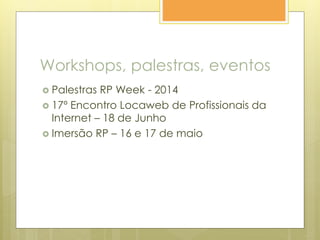 Workshops, palestras, eventos
 Palestras RP Week - 2014
 17º Encontro Locaweb de Profissionais da
Internet – 18 de Junho
 Imersão RP – 16 e 17 de maio
 
