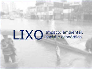 LIXO Impacto ambiental,
social e econômico
 
