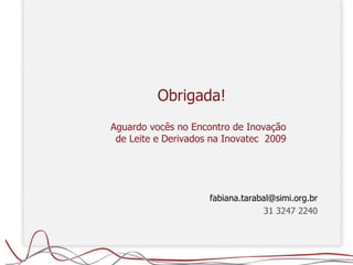 Obrigada! Aguardo vocês no Encontro de Inovação de Leite e Derivados na Inovatec  2009 [email_address] 31 3247 2240 