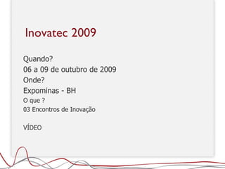Inovatec 2009 Quando?  06 a 09 de outubro de 2009 Onde?  Expominas - BH O que ?  03 Encontros de Inovação  VÍDEO  