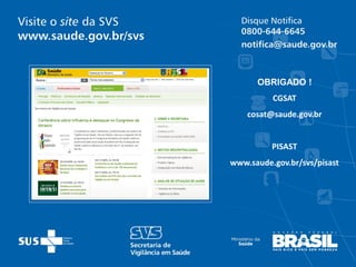 OBRIGADO !
          CGSAT
    cosat@saude.gov.br


          PISAST
www.saude.gov.br/svs/pisast
 