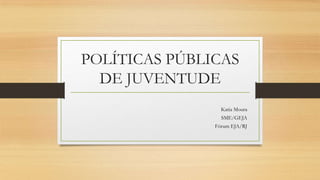 POLÍTICAS PÚBLICAS
DE JUVENTUDE
Katia Moura
SME/GEJA
Fórum EJA/RJ
 