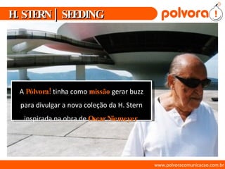 www.polvoracomunicacao.com.br A  Pólvora!   tinha como   missão   gerar buzz para divulgar a nova coleção da H. Stern inspirada na obra de  Oscar Niemeyer . H. STERN | SEEDING 
