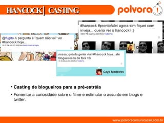 www.polvoracomunicacao.com.br Casting de blogueiros para a pré-estréia  Fomentar a curiosidade sobre o filme e estimular o assunto em blogs e twitter. HANCOCK | CASTING 
