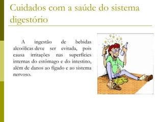 Cuidados com a saúde do sistema
digestório
A
ingestão
de
bebidas
alcoólicas deve ser evitada, pois
causa irritações nas superfícies
internas do estômago e do intestino,
além de danos ao fígado e ao sistema
nervoso.

 