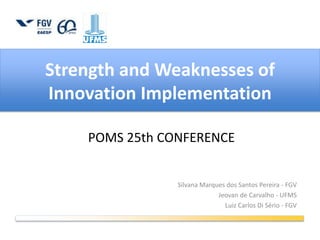 Strength and Weaknesses of
Innovation Implementation
Silvana Marques dos Santos Pereira - FGV
Jeovan de Carvalho - UFMS
Luiz Carlos Di Sério - FGV
POMS 25th CONFERENCE
 