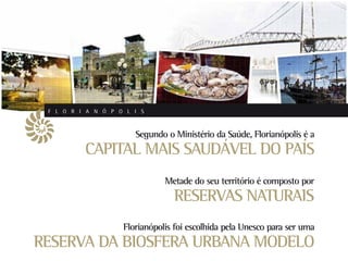 F L O R I A N Ó P O L I S



                       Segundo o Ministério da Saúde, Florianópolis é a
          CAPITAL MAIS SAUDÁVEL DO PAÍS
                               Metade do seu território é composto por
                                 RESERVAS NATURAIS
                    Florianópolis foi escolhida pela Unesco para ser uma
RESERVA DA BIOSFERA URBANA MODELO
 