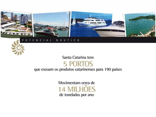 P O T E N C I A L   N Á U T I C O




                       Santa Catarina tem
                       5 PORTOS
       que escoam os produtos catarinenses para 190 países


                     Movimentam cerca de
                    14 MILHÕES
                     de toneladas por ano
 