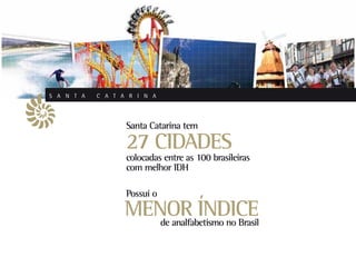 S A N T A   C A T A R I N A




                   Santa Catarina tem

                   27 CIDADES
                   colocadas entre as 100 brasileiras
                   com melhor IDH

                   Possui o
                   MENOR ÍNDICE
                      de analfabetismo no Brasil
 