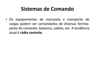 Sistemas de Comando
• Os equipamentos de manuseio e transporte de
cargas podem ser comandados de diversas formas:
posto de comando, botoeira, cabine, etc. A tendência
atual é rádio controle.
 