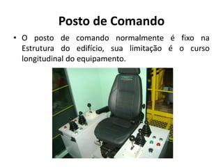 Posto de Comando
• O posto de comando normalmente é fixo na
Estrutura do edifício, sua limitação é o curso
longitudinal do equipamento.
 