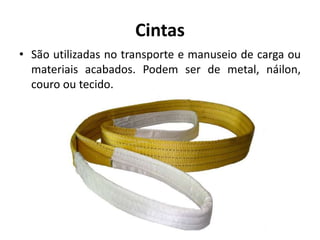 Cintas
• São utilizadas no transporte e manuseio de carga ou
materiais acabados. Podem ser de metal, náilon,
couro ou tecido.
 
