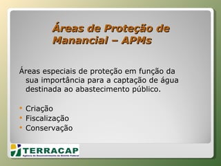 Áreas de Proteção de Manancial – APMs  Áreas especiais de proteção em função da sua importância para a captação de água destinada ao abastecimento público. Criação Fiscalização Conservação  