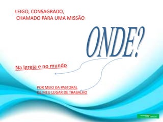 LEIGO, CONSAGRADO,
CHAMADO PARA UMA MISSÃO
POR MEIO DA PASTORAL
DE MEU LUGAR DE TRABALHO
 