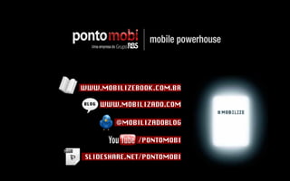 WWW.MOBILIZEBOOK.COM.BR WWW.MOBILIZADO.COM @MOBILIZADOBLOG /PONTOMOBI BLOG SLIDESHARE.NET/PONTOMOBI 