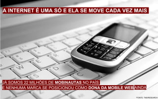 A INTERNET É UMA SÓ E ELA SE MOVE CADA VEZ MAIS *FONTE: TNS/RESEARCH JÁ SOMOS 22 MILHÕES DE  MOBINAUTAS  NO PAÍS  E NENHUMA MARCA SE POSICIONOU COMO  DONA DA MOBILE WEB AINDA 