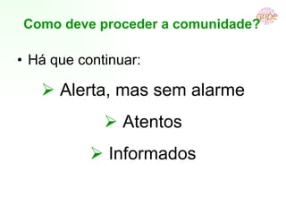 Como deve proceder a comunidade? Há que continuar:    Alerta, mas sem alarme    Atentos    Informados 
