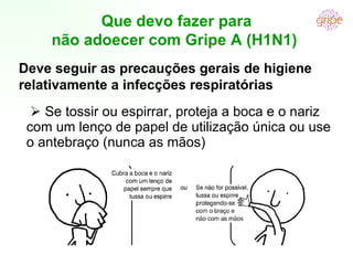 [object Object],Que devo fazer para não adoecer com Gripe A (H1N1)  Deve seguir as precauções gerais de higiene relativamente a infecções respiratórias 