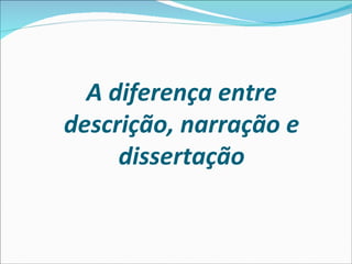 A diferença entre
descrição, narração e
     dissertação
 