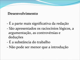 Desenvolvimento

- É a parte mais significativa da redação
- São apresentados os raciocínios lógicos, a
 argumentação, as controvérsias e
 deduções
- É a substância do trabalho
- Não pode ser menor que a introdução
 