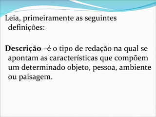 Leia, primeiramente as seguintes
 definições:

Descrição –é o tipo de redação na qual se
 apontam as características que compõem
 um determinado objeto, pessoa, ambiente
 ou paisagem.
 